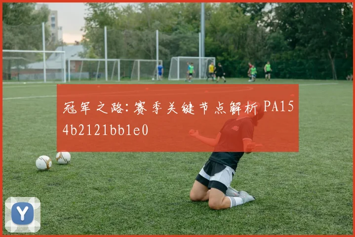 冠军之路:赛季关键节点解析 PA154b2121bb1e0