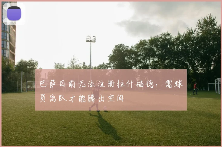 巴萨目前无法注册拉什福德，需球员离队才能腾出空间