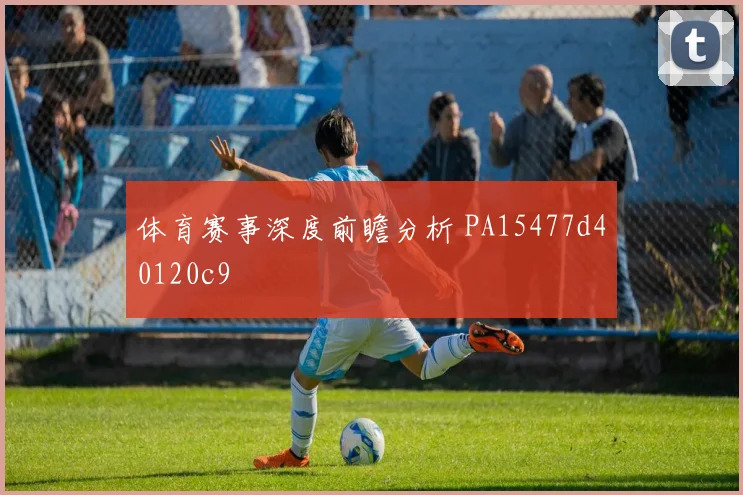 体育赛事深度前瞻分析 PA15477d40120c9