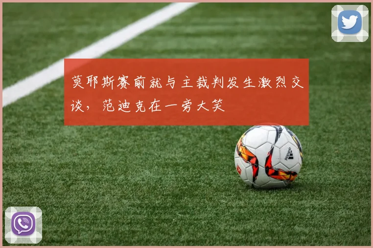 莫耶斯赛前就与主裁判发生激烈交谈，范迪克在一旁大笑