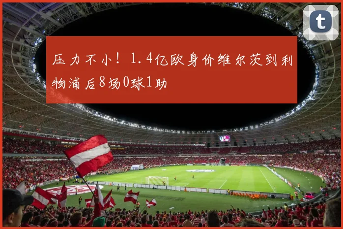 压力不小！1.4亿欧身价维尔茨到利物浦后8场0球1助