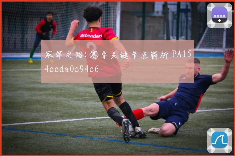 冠军之路:赛季关键节点解析 PA154ccda0e94c6